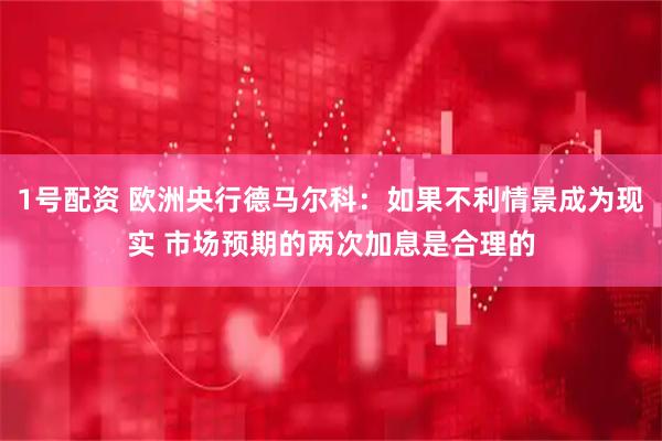 1号配资 欧洲央行德马尔科：如果不利情景成为现实 市场预期的两次加息是合理的