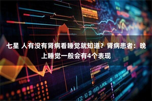 七星 人有没有肾病看睡觉就知道？肾病患者：晚上睡觉一般会有4个表现
