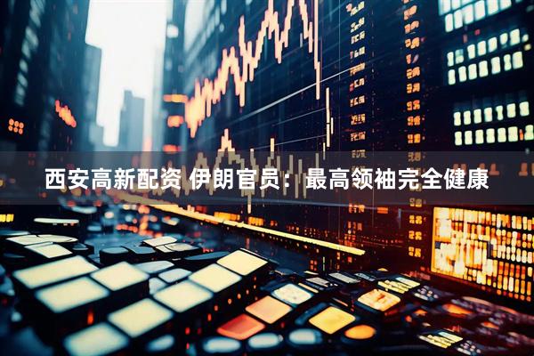 西安高新配资 伊朗官员：最高领袖完全健康