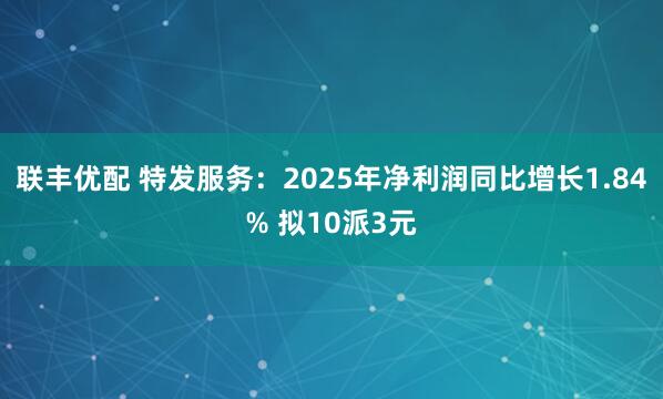 联丰优配 特发服务：2025年净利润同比增长1.84% 拟10派3元