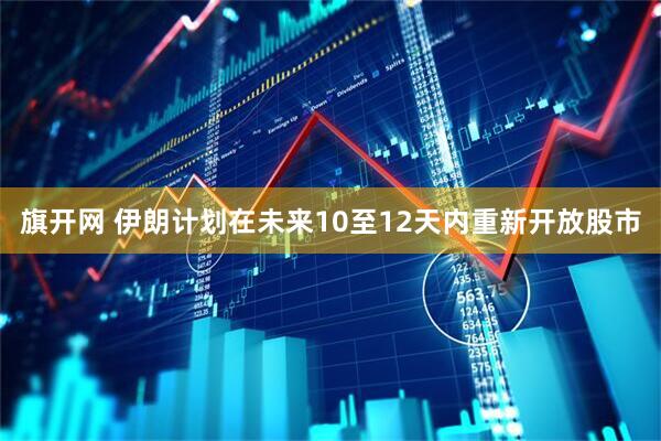 旗开网 伊朗计划在未来10至12天内重新开放股市