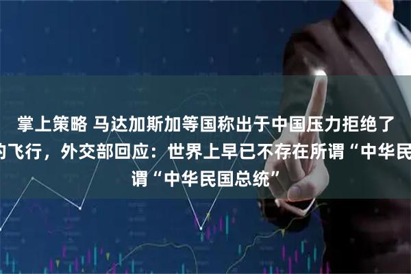 掌上策略 马达加斯加等国称出于中国压力拒绝了赖清德的飞行，外交部回应：世界上早已不存在所谓“中华民国总统”