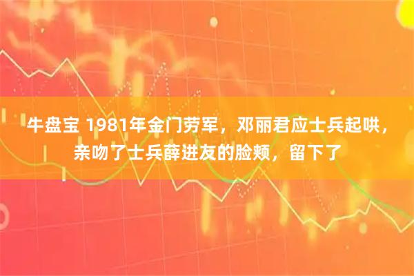 牛盘宝 1981年金门劳军，邓丽君应士兵起哄，亲吻了士兵薛进友的脸颊，留下了
