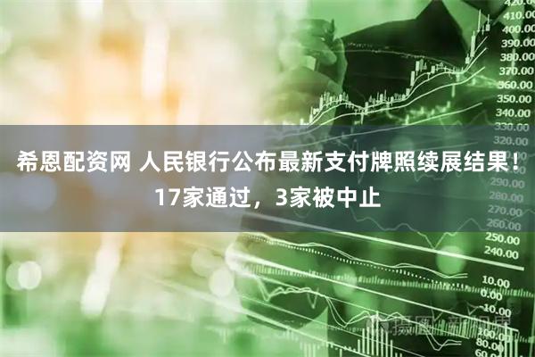 希恩配资网 人民银行公布最新支付牌照续展结果！17家通过，3家被中止
