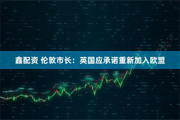 鑫配资 伦敦市长：英国应承诺重新加入欧盟