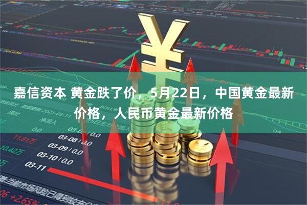 嘉信资本 黄金跌了价，5月22日，中国黄金最新价格，人民币黄金最新价格