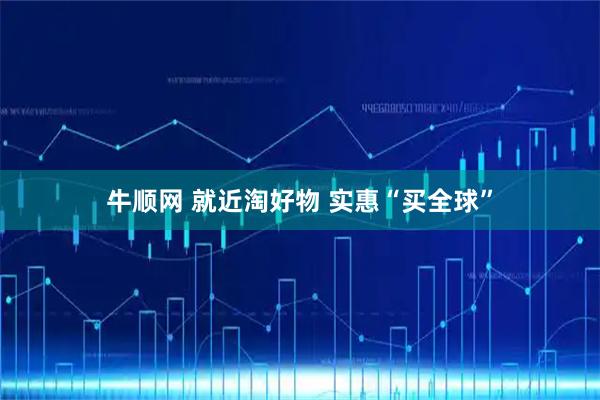 牛顺网 就近淘好物 实惠“买全球”
