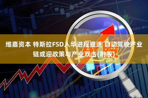 维嘉资本 特斯拉FSD入华进程提速 自动驾驶产业链或迎政策与产业双击(附股)