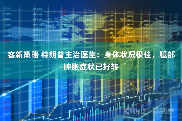 容新策略 特朗普主治医生：身体状况极佳，腿部肿胀症状已好转