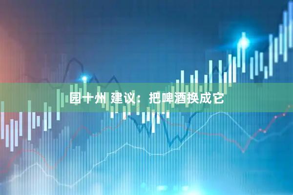 园十州 建议：把啤酒换成它
