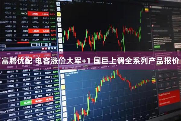 富腾优配 电容涨价大军+1 国巨上调全系列产品报价