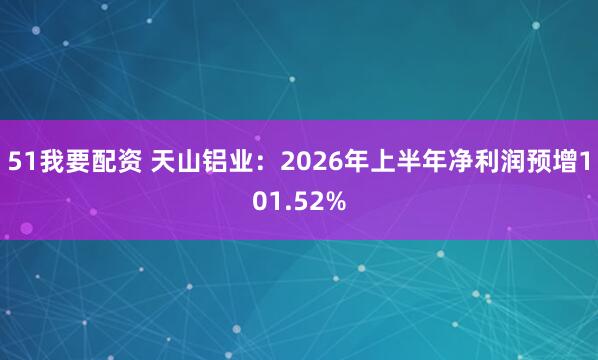 51我要配资 天山铝业：2026年上半年净利润预增101.52%