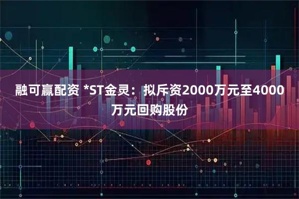 融可赢配资 *ST金灵：拟斥资2000万元至4000万元回购股份