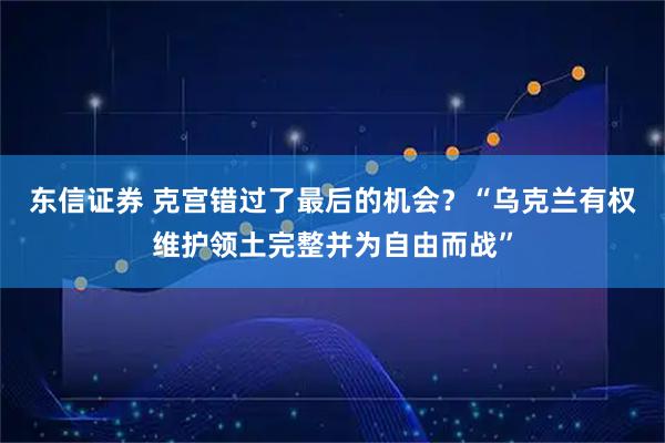 东信证券 克宫错过了最后的机会？“乌克兰有权维护领土完整并为自由而战”