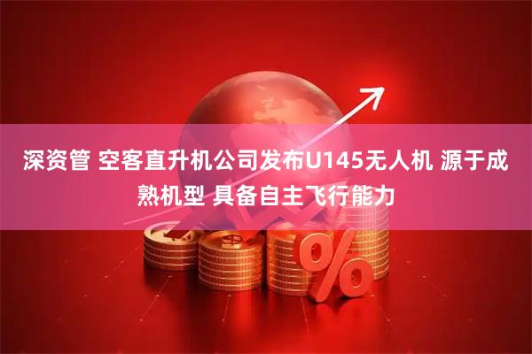 深资管 空客直升机公司发布U145无人机 源于成熟机型 具备自主飞行能力