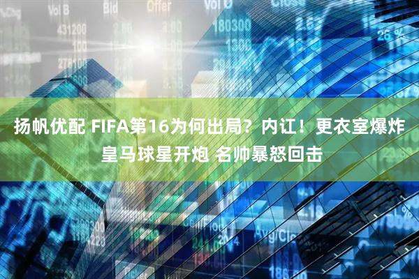 扬帆优配 FIFA第16为何出局？内讧！更衣室爆炸 皇马球星开炮 名帅暴怒回击