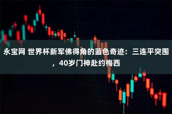 永宝网 世界杯新军佛得角的蓝色奇迹：三连平突围，40岁门神赴约梅西