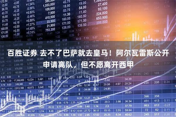 百胜证券 去不了巴萨就去皇马！阿尔瓦雷斯公开申请离队，但不愿离开西甲
