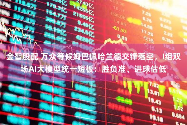 金智股配 万众等候姆巴佩哈兰德交锋落空，I组双场AI大模型统一短板：胜负准、进球估低