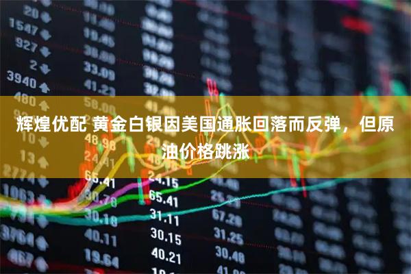 辉煌优配 黄金白银因美国通胀回落而反弹,但原油价格跳涨