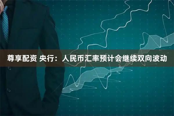 尊享配资 央行：人民币汇率预计会继续双向波动