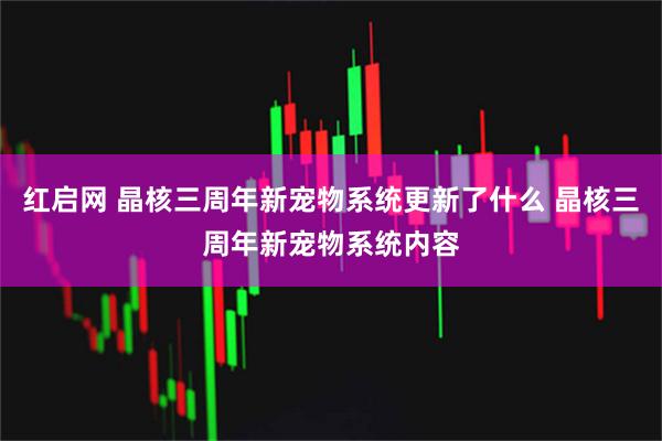 红启网 晶核三周年新宠物系统更新了什么 晶核三周年新宠物系统内容