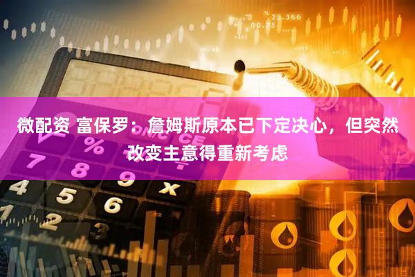 微配资 富保罗：詹姆斯原本已下定决心，但突然改变主意得重新考虑