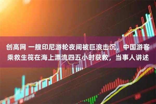 创高网 一艘印尼游轮夜间被巨浪击沉，中国游客乘救生筏在海上漂流四五小时获救，当事人讲述