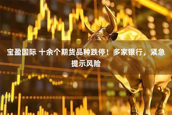 宝盈国际 十余个期货品种跌停！多家银行，紧急提示风险