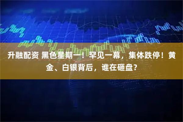 升融配资 黑色星期一！罕见一幕，集体跌停！黄金、白银背后，谁在砸盘？