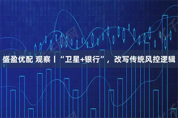 盛盈优配 观察丨“卫星+银行”，改写传统风控逻辑