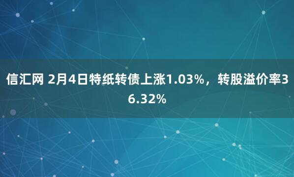 信汇网 2月4日特纸转债上涨1.03%，转股溢价率36.32%