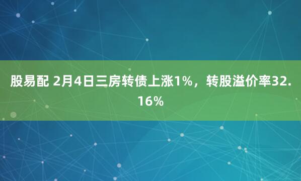 股易配 2月4日三房转债上涨1%，转股溢价率32.16%