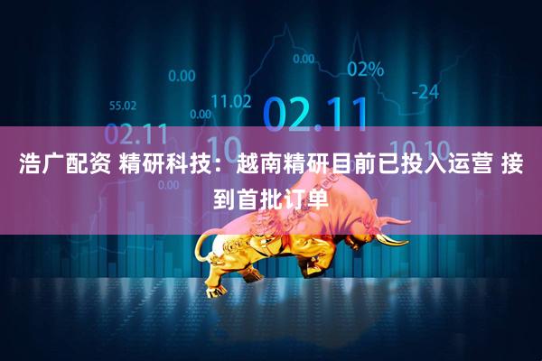 浩广配资 精研科技：越南精研目前已投入运营 接到首批订单