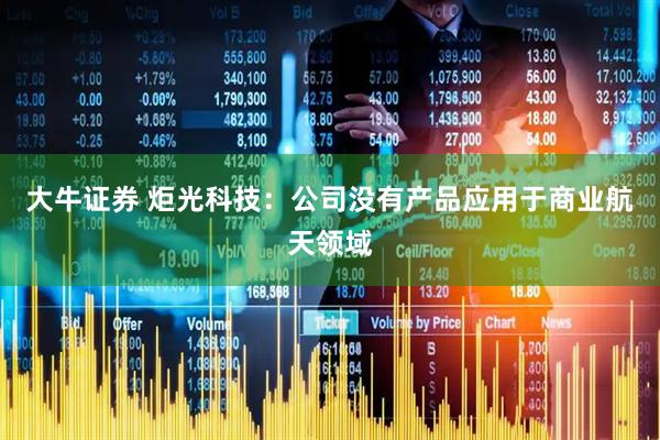 大牛证券 炬光科技：公司没有产品应用于商业航天领域