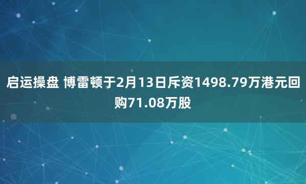 启运操盘 博雷顿于2月13日斥资1498.79万港元回购71.08万股