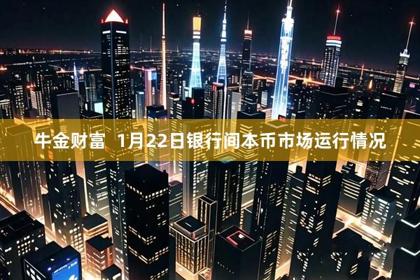 牛金财富  1月22日银行间本币市场运行情况