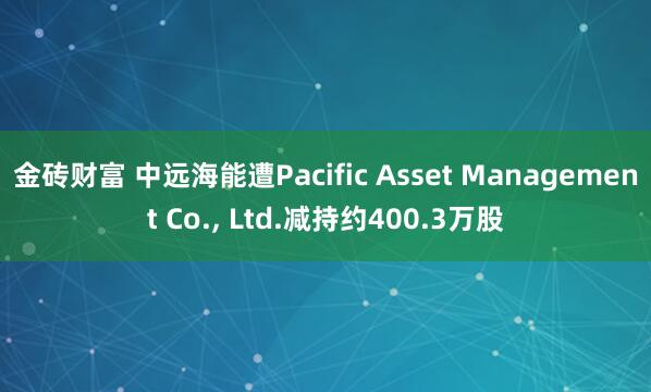 金砖财富 中远海能遭Pacific Asset Management Co., Ltd.减持约400.3万股