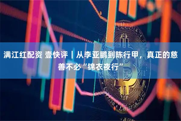 满江红配资 壹快评｜从李亚鹏到陈行甲，真正的慈善不必“锦衣夜行”