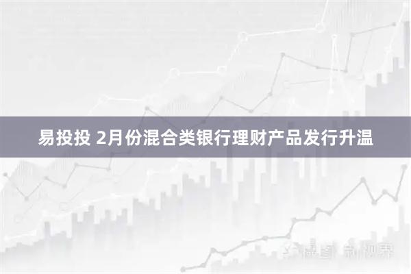 易投投 2月份混合类银行理财产品发行升温