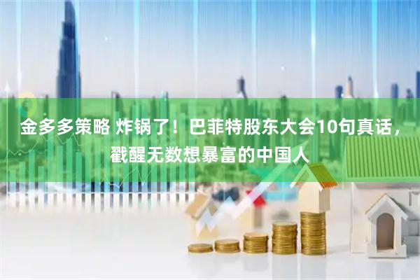 金多多策略 炸锅了！巴菲特股东大会10句真话，戳醒无数想暴富的中国人