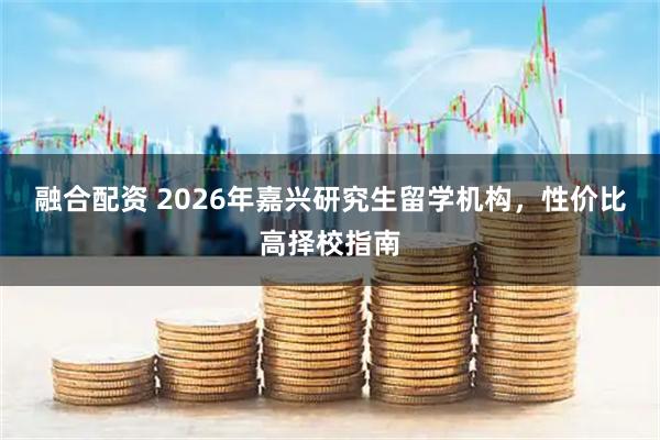 融合配资 2026年嘉兴研究生留学机构，性价比高择校指南