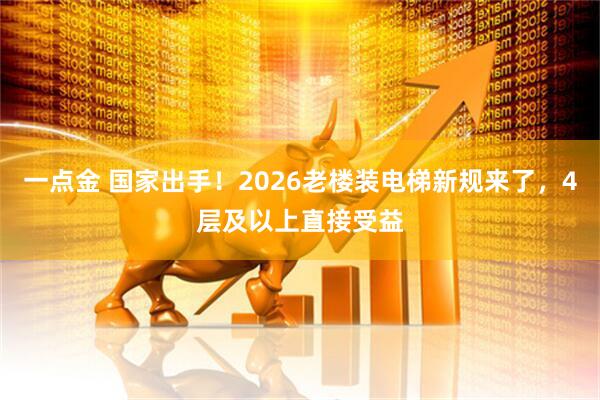 一点金 国家出手！2026老楼装电梯新规来了，4层及以上直接受益