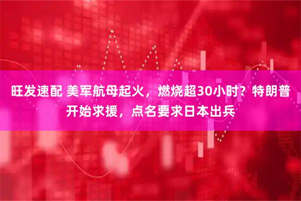 旺发速配 美军航母起火，燃烧超30小时？特朗普开始求援，点名要求日本出兵