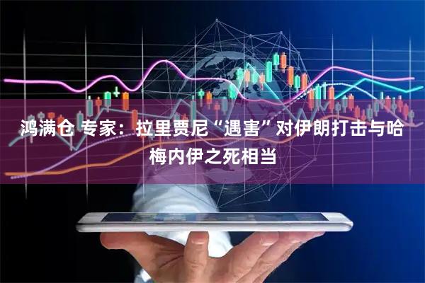 鸿满仓 专家：拉里贾尼“遇害”对伊朗打击与哈梅内伊之死相当