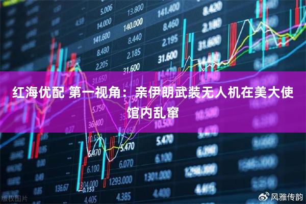 红海优配 第一视角：亲伊朗武装无人机在美大使馆内乱窜