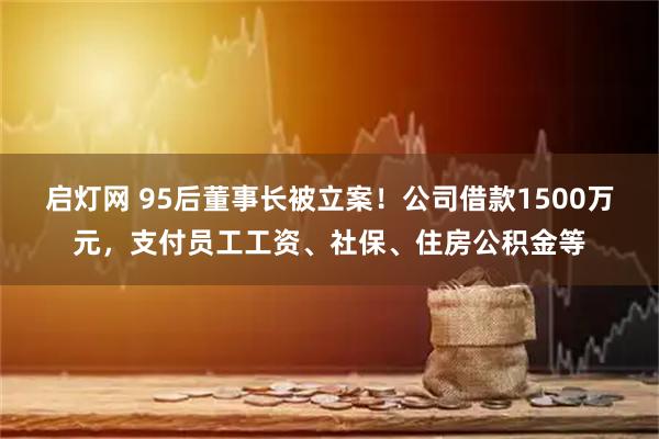 启灯网 95后董事长被立案！公司借款1500万元，支付员工工资、社保、住房公积金等