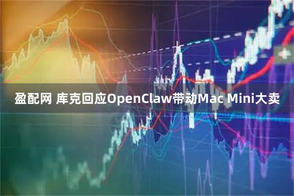 盈配网 库克回应OpenClaw带动Mac Mini大卖