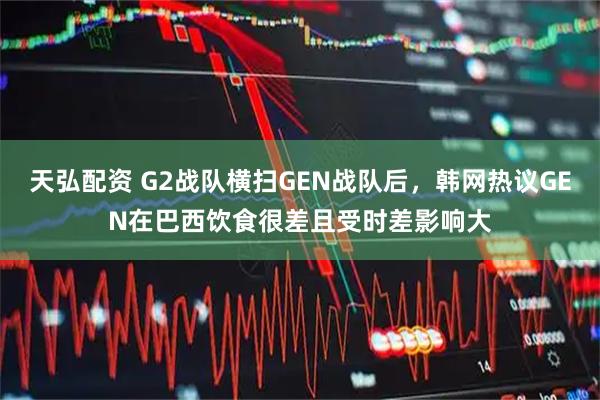 天弘配资 G2战队横扫GEN战队后，韩网热议GEN在巴西饮食很差且受时差影响大
