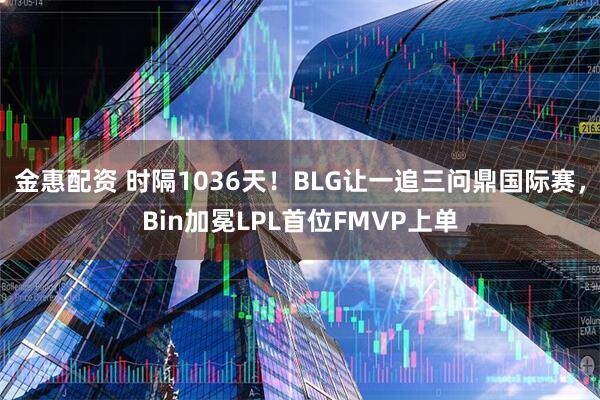 金惠配资 时隔1036天！BLG让一追三问鼎国际赛，Bin加冕LPL首位FMVP上单